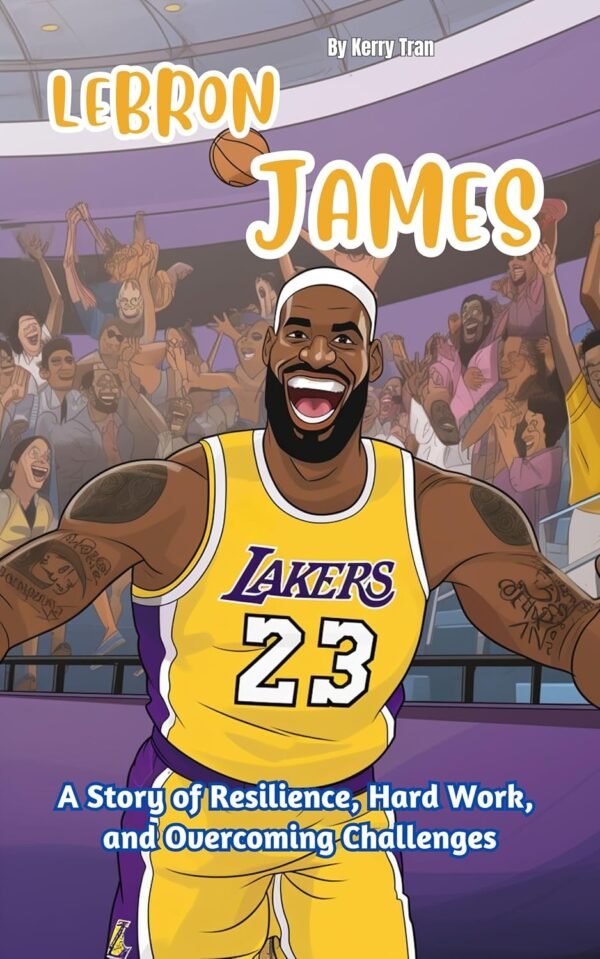 LeBron James: A Story of Resilience, Hard Work, and Overcoming Challenges: Illustrated biography book for kids (Sports biographies for kids)