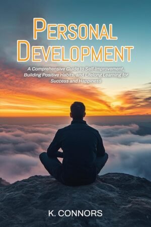 Personal Development: A Comprehensive Guide to Self-Improvement, Building Positive Habits, and Lifelong Learning for Success and Happiness