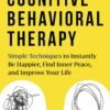 Cognitive Behavioral Therapy: Simple Techniques to Instantly Be Happier, Find Inner Peace, and Improve Your Life