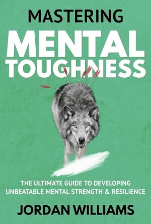 Mastering Mental Toughness: The Ultimate Guide to Developing Unbeatable Mental Strength & Resilience (Mastering Oneself)