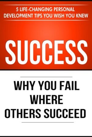 Success: Why You Fail Where Others Succeed – 5 Life-Changing Personal Development Tips You Wish You Knew (Success principles Book 1)