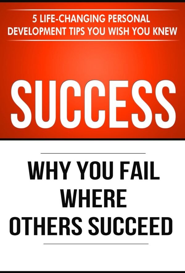 Success: Why You Fail Where Others Succeed - 5 Life-Changing Personal Development Tips You Wish You Knew (Success principles Book 1)