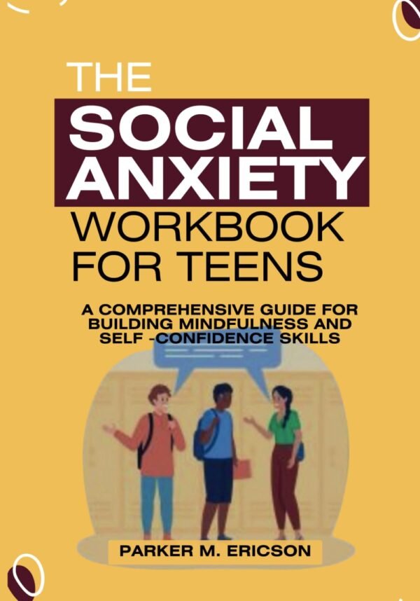 THE SOCIAL ANXIETY WORKBOOK FOR TEENS: A COMPREHENSIVE GUIDE FOR BUILDING MINDFULNESS AND SELF-CONFIDENCE SKILLS